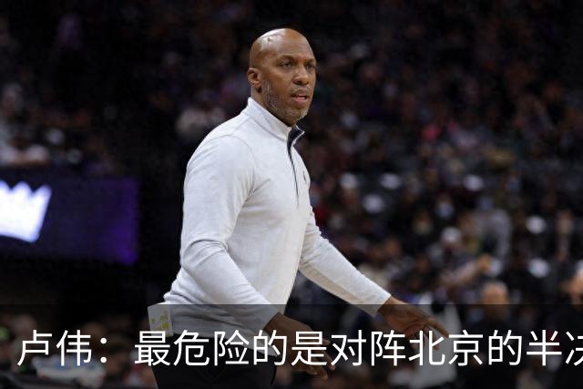 卢伟：最危险的是对阵北京的半决赛G4 我在中场休息时激励了大家