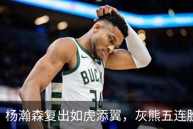 杨瀚森复出如虎添翼，灰熊五连胜击破开拓者的梦