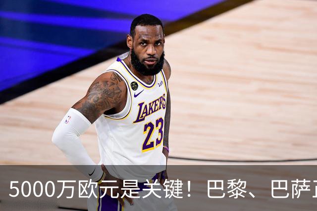 5000万欧元是关键！巴黎、巴萨正式磋商西班牙夺冠功臣转会